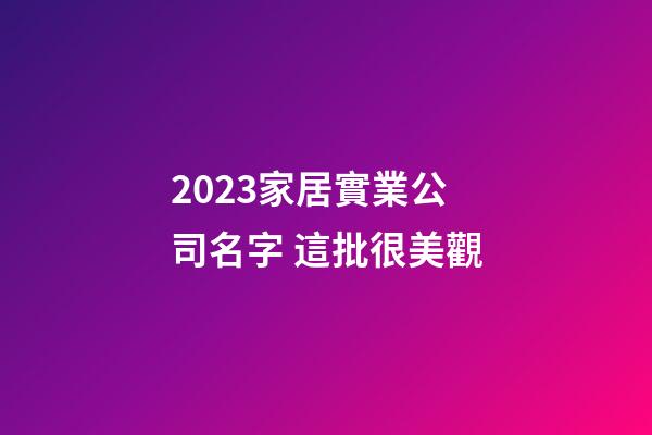 2023家居實業公司名字 這批很美觀-第1張-公司起名-玄機派